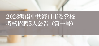 2023海南中共海口市委党校考核招聘5人公告（第一号）