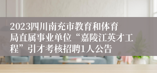 2023四川南充市教育和体育局直属事业单位“嘉陵江英才工程”引才考核招聘1人公告