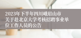 2023年下半年四川峨眉山市关于赴北京大学考核招聘事业单位工作人员的公告