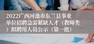 2022广西河池市东兰县事业单位招聘急需紧缺人才（教师类）拟聘用人员公示（第一批）