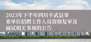 2023年下半年四川平武县事业单位招聘工作人员资格复审及面试相关事项的公告