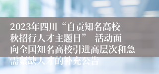 2023年四川“自贡知名高校秋招行人才主题日”  活动面向全国知名高校引进高层次和急需紧缺人才的补充公告