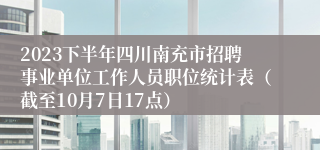 2023下半年四川南充市招聘事业单位工作人员职位统计表（截至10月7日17点）