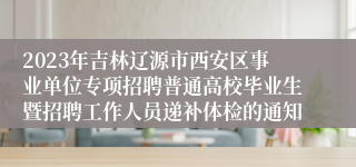 2023年吉林辽源市西安区事业单位专项招聘普通高校毕业生暨招聘工作人员递补体检的通知