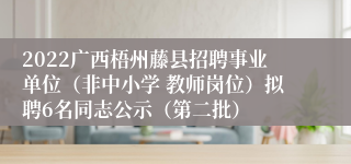 2022广西梧州藤县招聘事业单位（非中小学 教师岗位）拟聘6名同志公示（第二批）