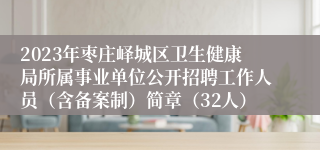 2023年枣庄峄城区卫生健康局所属事业单位公开招聘工作人员（含备案制）简章（32人）