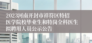 2023河南开封市祥符区特招医学院校毕业生和特岗全科医生拟聘用人员公示公告