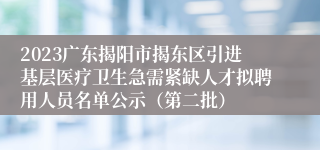 2023广东揭阳市揭东区引进基层医疗卫生急需紧缺人才拟聘用人员名单公示（第二批）