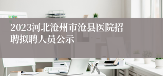 2023河北沧州市沧县医院招聘拟聘人员公示