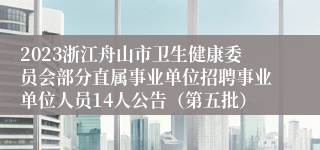 2023浙江舟山市卫生健康委员会部分直属事业单位招聘事业单位人员14人公告（第五批）