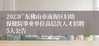 2023广东佛山市南海区妇幼保健院事业单位高层次人才招聘5人公告