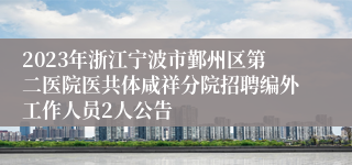 2023年浙江宁波市鄞州区第二医院医共体咸祥分院招聘编外工作人员2人公告