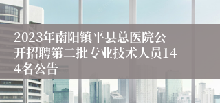 2023年南阳镇平县总医院公开招聘第二批专业技术人员144名公告