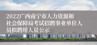 2022广西南宁市人力资源和社会保障局考试招聘事业单位人员拟聘用人员公示