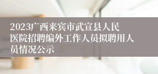 2023广西来宾市武宣县人民医院招聘编外工作人员拟聘用人员情况公示