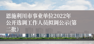 恩施利川市事业单位2022年公开选调工作人员拟调公示(第二批）