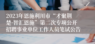 2023年恩施利川市“才聚荆楚·智汇恩施”第二次专项公开招聘事业单位工作人员笔试公告