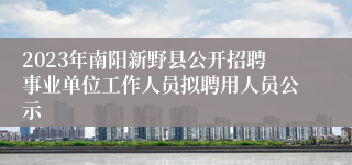 2023年南阳新野县公开招聘事业单位工作人员拟聘用人员公示