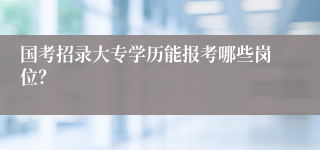 国考招录大专学历能报考哪些岗位？