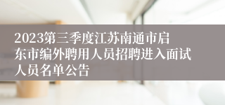 2023第三季度江苏南通市启东市编外聘用人员招聘进入面试人员名单公告