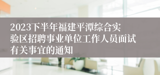 2023下半年福建平潭综合实验区招聘事业单位工作人员面试有关事宜的通知