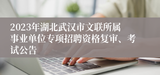 2023年湖北武汉市文联所属事业单位专项招聘资格复审、考试公告 