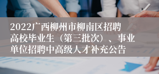 2022广西柳州市柳南区招聘高校毕业生（第三批次）、事业单位招聘中高级人才补充公告