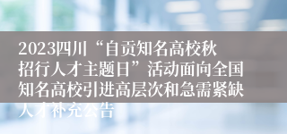 2023四川“自贡知名高校秋招行人才主题日”活动面向全国知名高校引进高层次和急需紧缺人才补充公告