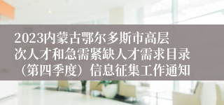 2023内蒙古鄂尔多斯市高层次人才和急需紧缺人才需求目录（第四季度）信息征集工作通知