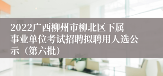 2022广西柳州市柳北区下属事业单位考试招聘拟聘用人选公示（第六批）