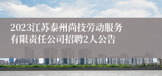 2023江苏泰州尚技劳动服务有限责任公司招聘2人公告