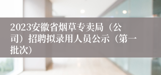 2023安徽省烟草专卖局（公司）招聘拟录用人员公示（第一批次）