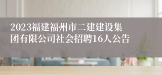 2023福建福州市二建建设集团有限公司社会招聘16人公告