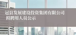 冠县发展建设投资集团有限公司 拟聘用人员公示