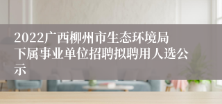 2022广西柳州市生态环境局下属事业单位招聘拟聘用人选公示