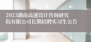 2023湖南高速设计咨询研究院有限公司长期招聘实习生公告