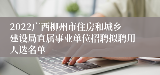 2022广西柳州市住房和城乡建设局直属事业单位招聘拟聘用人选名单