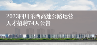 2023四川乐西高速公路运营人才招聘74人公告