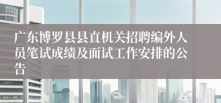 广东博罗县县直机关招聘编外人员笔试成绩及面试工作安排的公告