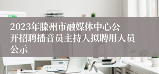 2023年滕州市融媒体中心公开招聘播音员主持人拟聘用人员公示