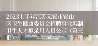 2023上半年江苏无锡市锡山区卫生健康委员会招聘事业编制卫生人才拟录用人员公示（第三批）