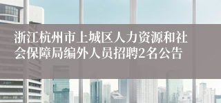 浙江杭州市上城区人力资源和社会保障局编外人员招聘2名公告