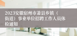 2023安徽宿州市萧县乡镇（街道）事业单位招聘工作人员体检通知