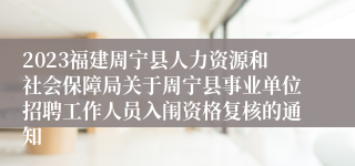 2023福建周宁县人力资源和社会保障局关于周宁县事业单位招聘工作人员入闱资格复核的通知