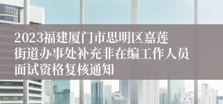 2023福建厦门市思明区嘉莲街道办事处补充非在编工作人员面试资格复核通知