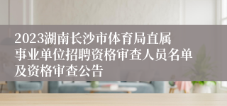 2023湖南长沙市体育局直属事业单位招聘资格审查人员名单及资格审查公告