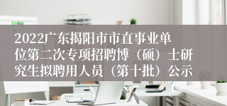 2022广东揭阳市市直事业单位第二次专项招聘博（硕）士研究生拟聘用人员（第十批）公示