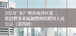 2023广东广州市南沙区第二批招聘事业编制教师拟聘用人员公示（第四批）