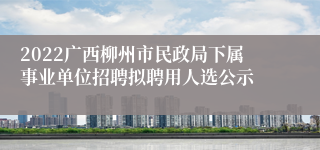 2022广西柳州市民政局下属事业单位招聘拟聘用人选公示