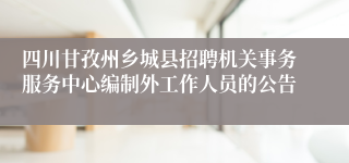 四川甘孜州乡城县招聘机关事务服务中心编制外工作人员的公告